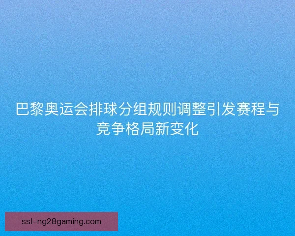 巴黎奥运会排球分组规则调整引发赛程与竞争格局新变化