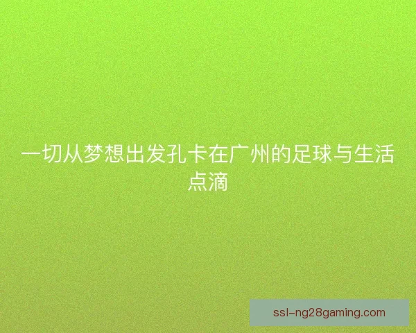 一切从梦想出发孔卡在广州的足球与生活点滴