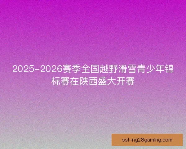 2025-2026赛季全国越野滑雪青少年锦标赛在陕西盛大开赛