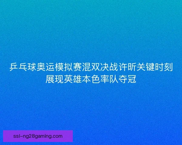 乒乓球奥运模拟赛混双决战许昕关键时刻展现英雄本色率队夺冠
