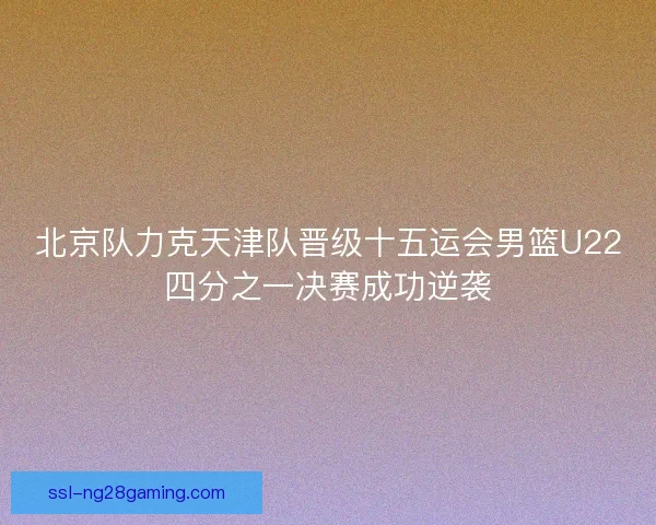 北京队力克天津队晋级十五运会男篮U22四分之一决赛成功逆袭